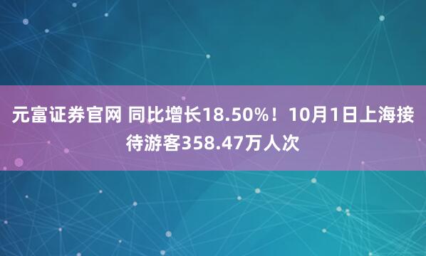 元富证券官网 同比增长18.50%!10月1日上海接待游客358.47万人次