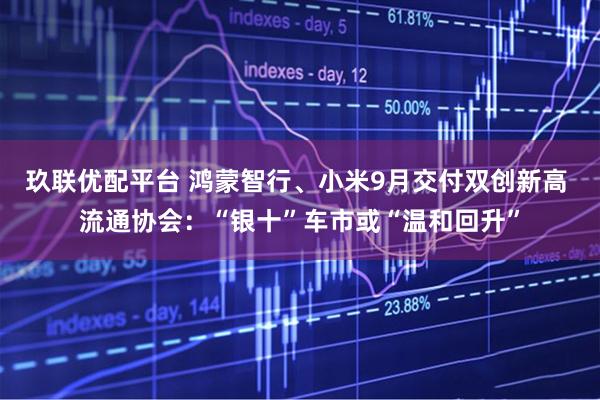 玖联优配平台 鸿蒙智行、小米9月交付双创新高 流通协会:“银十”车市或“温和回升”