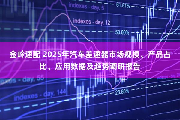 金岭速配 2025年汽车差速器市场规模、产品占比、应用数据及趋势调研报告
