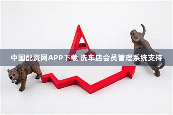 中国配资网APP下载 洗车店会员管理系统支持