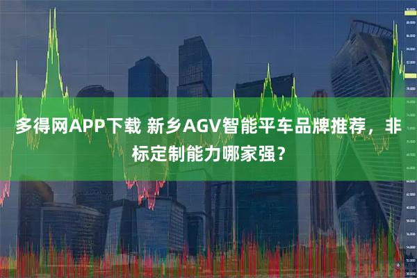 多得网APP下载 新乡AGV智能平车品牌推荐,非标定制能力哪家强?