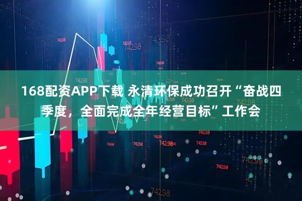 168配资APP下载 永清环保成功召开“奋战四季度,全面完成全年经营目标”工作会