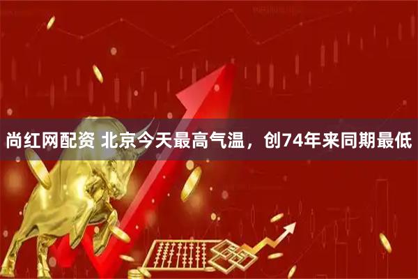 尚红网配资 北京今天最高气温,创74年来同期最低