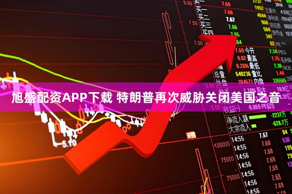 旭盛配资APP下载 特朗普再次威胁关闭美国之音