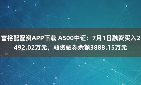 富裕配配资APP下载 A500中证：7月1日融资买入2492.02万元，融资融券余额3888.15万元