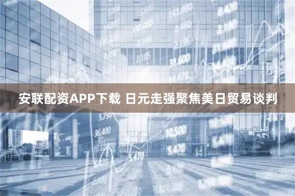 安联配资APP下载 日元走强聚焦美日贸易谈判