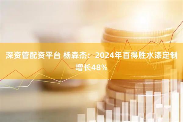 深资管配资平台 杨森杰:2024年百得胜水漆定制增长48%