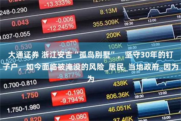 大通证券 浙江安吉“孤岛别墅”,坚守30年的钉子户,如今面临被淹没的风险_居民_当地政府_因为