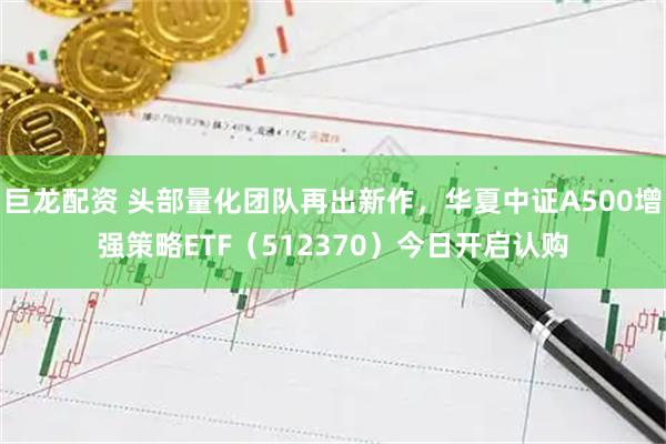 巨龙配资 头部量化团队再出新作,华夏中证A500增强策略ETF(512370)今日开启认购