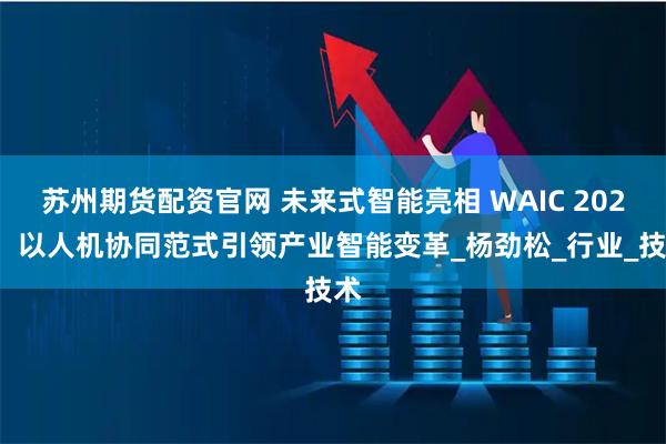苏州期货配资官网 未来式智能亮相 WAIC 2025，以人机协同范式引领产业智能变革_杨劲松_行业_技术