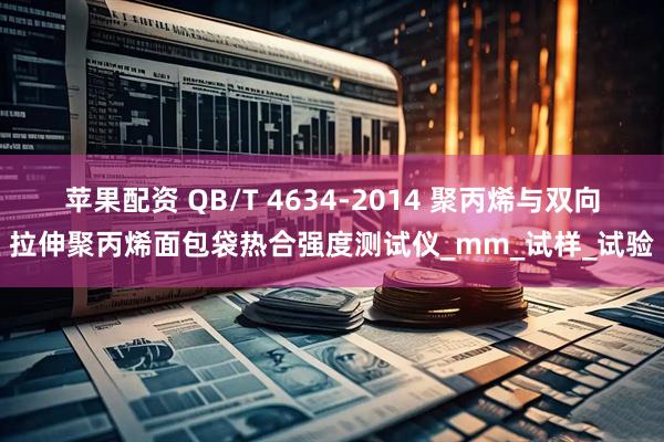 苹果配资 QB/T 4634-2014 聚丙烯与双向拉伸聚丙烯面包袋热合强度测试仪_mm_试样_试验