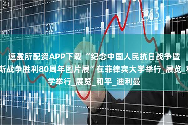 速盈所配资APP下载 “纪念中国人民抗日战争暨世界反法西斯战争胜利80周年图片展”在菲律宾大学举行_展览_和平_迪利曼