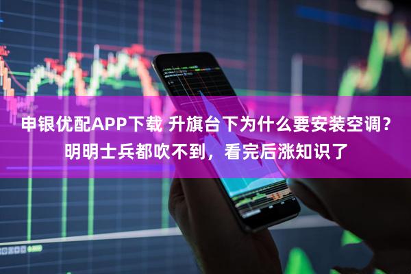 申银优配APP下载 升旗台下为什么要安装空调？明明士兵都吹不到，看完后涨知识了