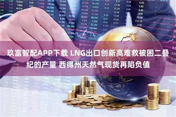 玖富智配APP下载 LNG出口创新高难救被困二叠纪的产量 西得州天然气现货再陷负值