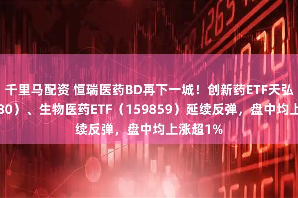 千里马配资 恒瑞医药BD再下一城!创新药ETF天弘(517380)、生物医药ETF(159859)延续反弹,盘中均上涨超1%