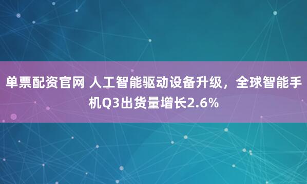 单票配资官网 人工智能驱动设备升级，全球智能手机Q3出货量增长2.6%