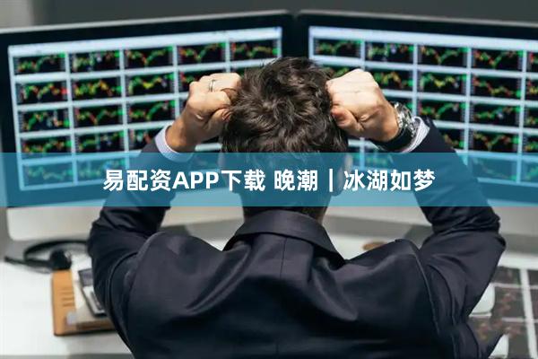 易配资APP下载 晚潮｜冰湖如梦