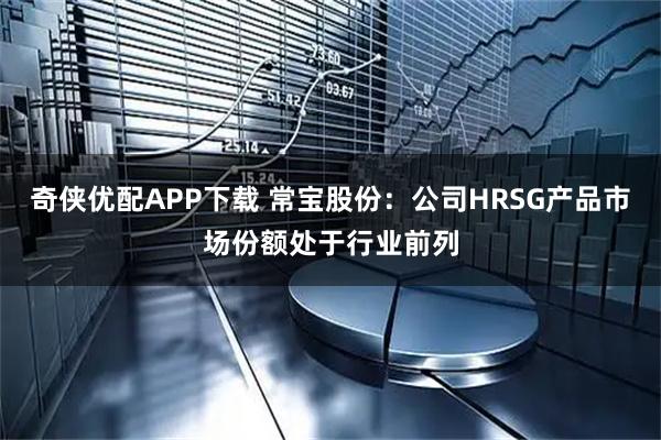 奇侠优配APP下载 常宝股份：公司HRSG产品市场份额处于行业前列