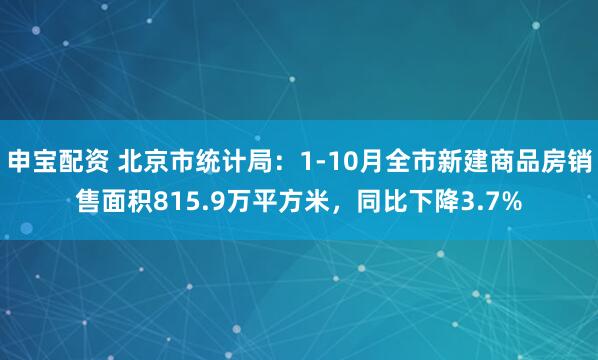 申宝配资 北京市统计局：1-10月全市新建商品房销售面积815.9万平方米，同比下降3.7%