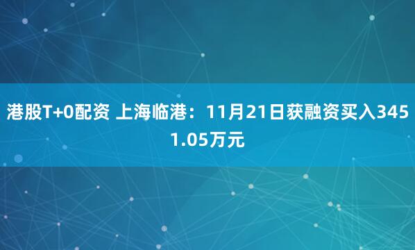 港股T+0配资 上海临港：11月21日获融资买入3451.05万元