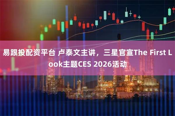 易跟投配资平台 卢泰文主讲，三星官宣The First Look主题CES 2026活动
