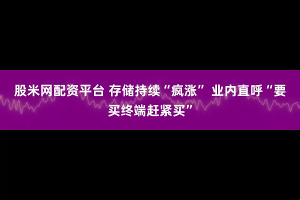 股米网配资平台 存储持续“疯涨” 业内直呼“要买终端赶紧买”