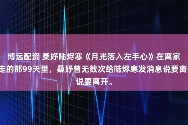 博远配资 桑妤陆烬寒《月光落入左手心》在离家出走的那99天里，桑妤曾无数次给陆烬寒发消息说要离开。