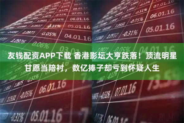 友钱配资APP下载 香港影坛大亨跌落！顶流明星甘愿当陪衬，数亿捧子却亏到怀疑人生