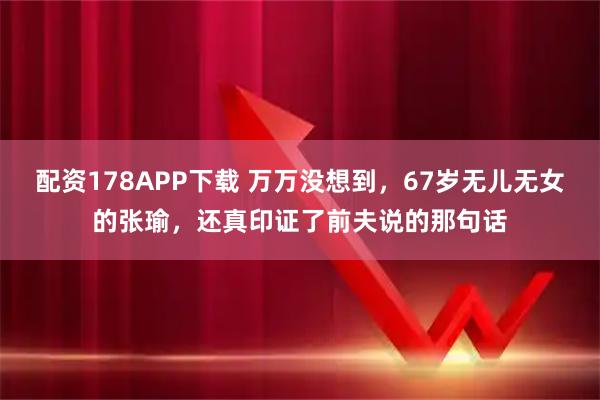 配资178APP下载 万万没想到，67岁无儿无女的张瑜，还真印证了前夫说的那句话