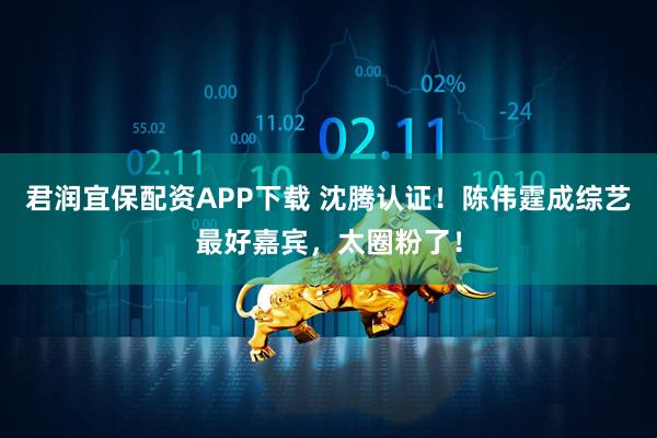 君润宜保配资APP下载 沈腾认证！陈伟霆成综艺最好嘉宾，太圈粉了！