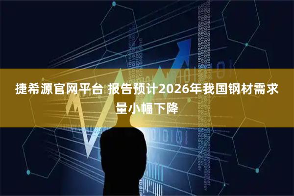捷希源官网平台 报告预计2026年我国钢材需求量小幅下降