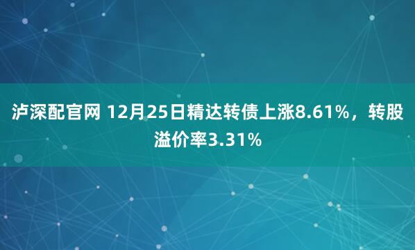 泸深配官网 12月25日精达转债上涨8.61%，转股溢价率3.31%