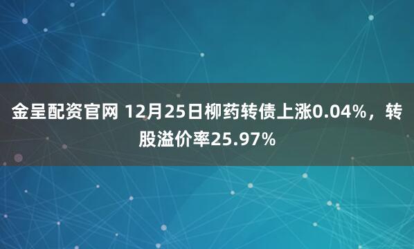 金呈配资官网 12月25日柳药转债上涨0.04%，转股溢价率25.97%