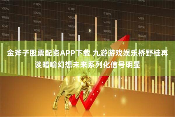 金斧子股票配资APP下载 九游游戏娱乐桥野桂再谈暗喻幻想未来系列化信号明显