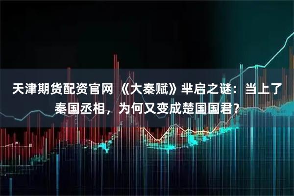 天津期货配资官网 《大秦赋》芈启之谜：当上了秦国丞相，为何又变成楚国国君？