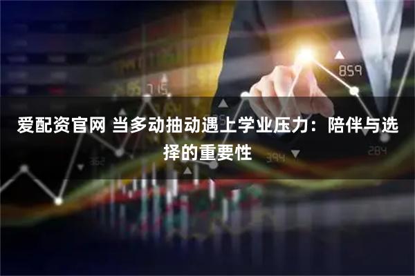 爱配资官网 当多动抽动遇上学业压力：陪伴与选择的重要性