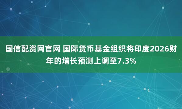 国信配资网官网 国际货币基金组织将印度2026财年的增长预测上调至7.3%