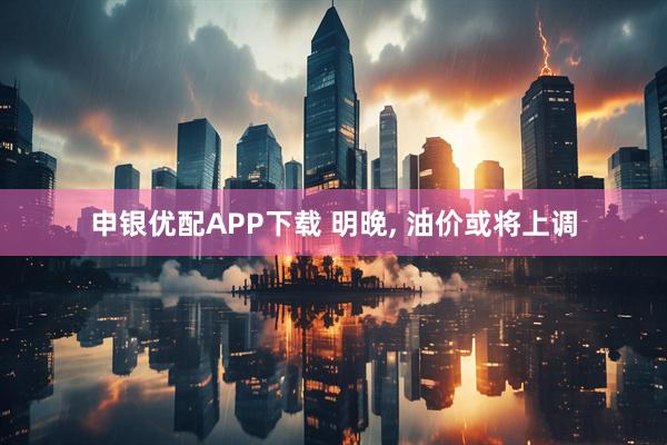 申银优配APP下载 明晚, 油价或将上调
