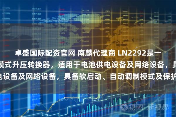 卓盛国际配资官网 南麟代理商 LN2292是一款低功耗、高效率的电流模式升压转换器，适用于电池供电设备及网络设备，具备软启动、自动调制模式及保护功能。