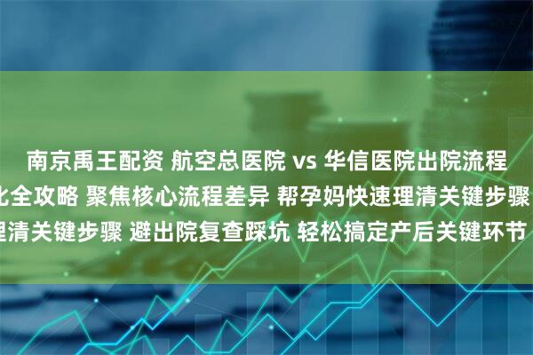 南京禹王配资 航空总医院 vs 华信医院出院流程 & 产后复查对比全攻略 聚焦核心流程差异 帮孕妈快速理清关键步骤 避出院复查踩坑 轻松搞定产后关键环节 开启产后恢复路