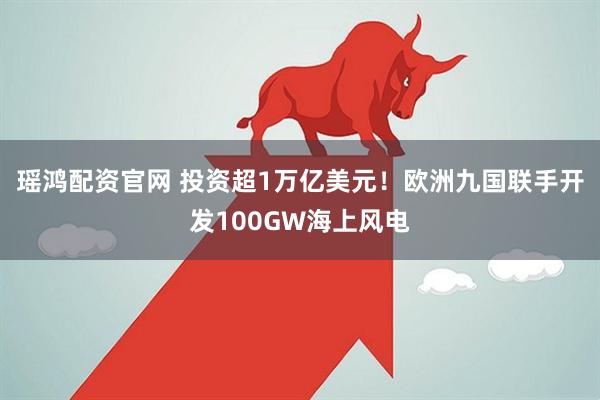 瑶鸿配资官网 投资超1万亿美元！欧洲九国联手开发100GW海上风电