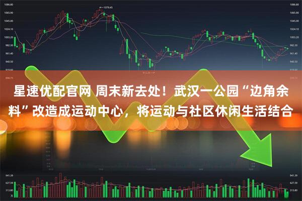 星速优配官网 周末新去处！武汉一公园“边角余料”改造成运动中心，将运动与社区休闲生活结合