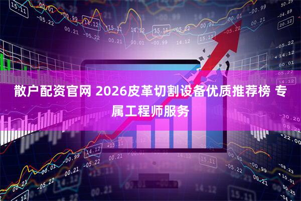 散户配资官网 2026皮革切割设备优质推荐榜 专属工程师服务