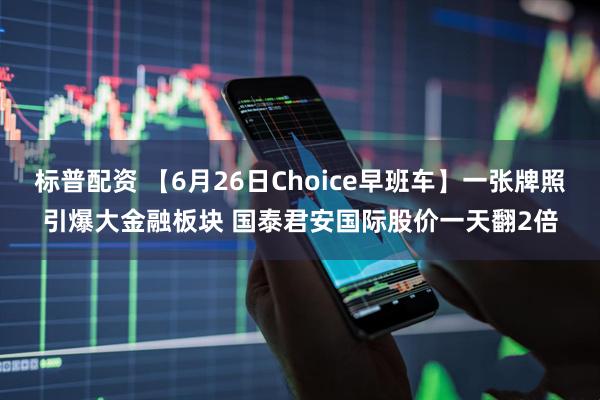 标普配资 【6月26日Choice早班车】一张牌照引爆大金融板块 国泰君安国际股价一天翻2倍