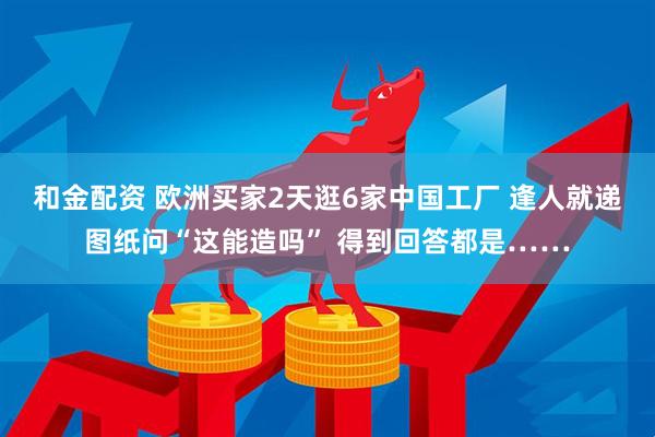 和金配资 欧洲买家2天逛6家中国工厂 逢人就递图纸问“这能造吗” 得到回答都是……