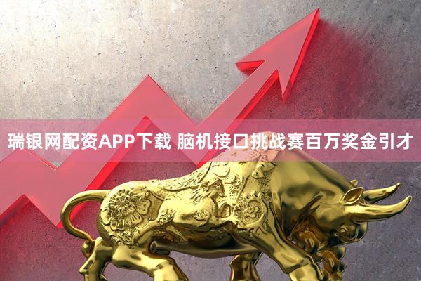瑞银网配资APP下载 脑机接口挑战赛百万奖金引才