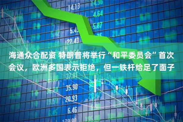 海通众合配资 特朗普将举行“和平委员会”首次会议，欧洲多国表示拒绝，但一铁杆给足了面子