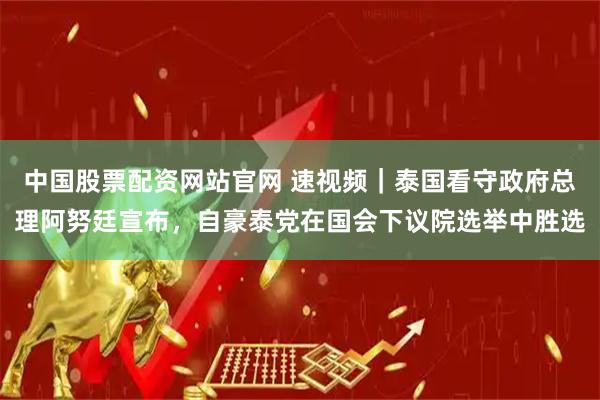 中国股票配资网站官网 速视频｜泰国看守政府总理阿努廷宣布，自豪泰党在国会下议院选举中胜选
