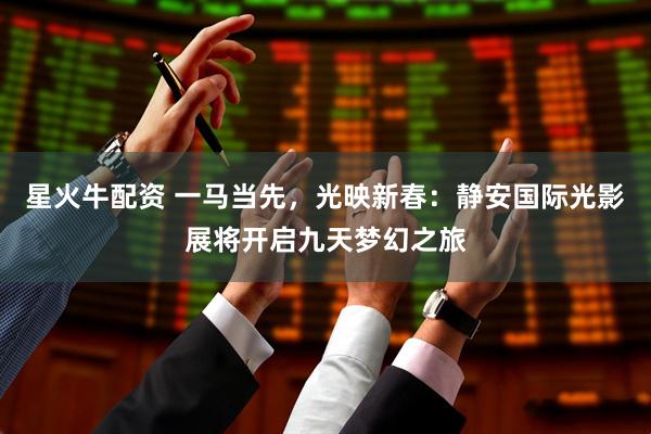 星火牛配资 一马当先，光映新春：静安国际光影展将开启九天梦幻之旅