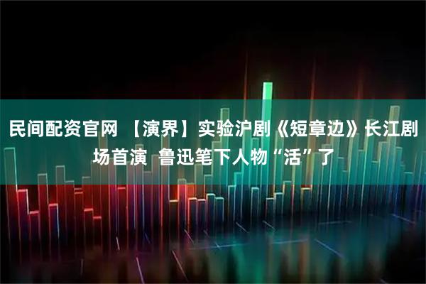 民间配资官网 【演界】实验沪剧《短章边》长江剧场首演  鲁迅笔下人物“活”了
